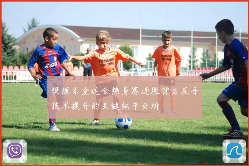 樊振东全运会热身赛连胜背后反手技术提升的关键细节分析