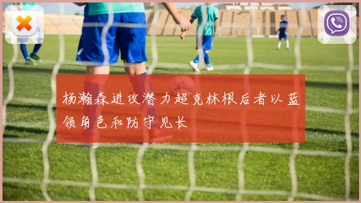 杨瀚森进攻潜力超克林根后者以蓝领角色和防守见长