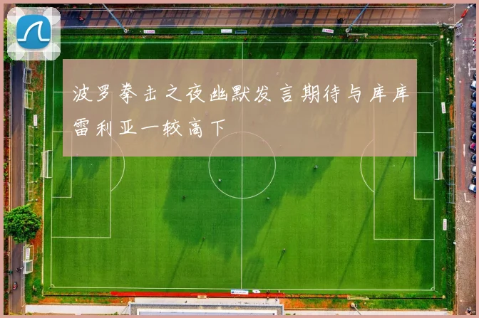 波罗拳击之夜幽默发言期待与库库雷利亚一较高下