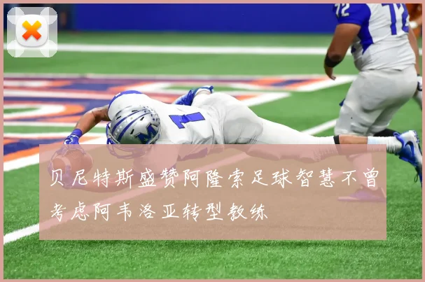 贝尼特斯盛赞阿隆索足球智慧不曾考虑阿韦洛亚转型教练